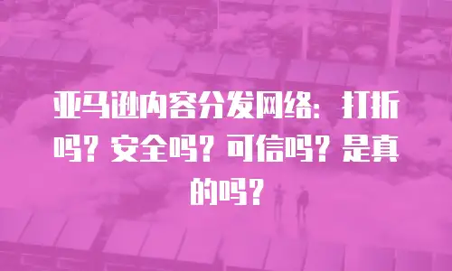 亚马逊内容分发网络：打折吗？安全吗？可信吗？是真的吗？