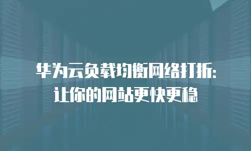 华为云负载均衡网络打折：让你的网站更快更稳
