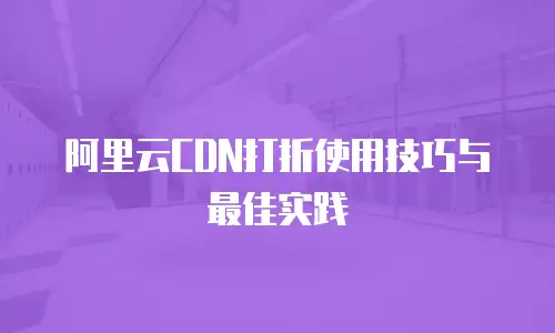 阿里云CDN打折使用技巧与最佳实践