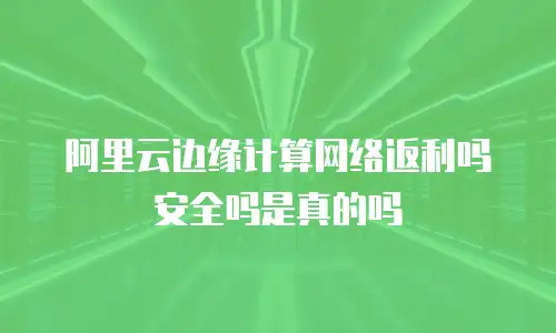 阿里云边缘计算网络返利吗安全吗是真的吗