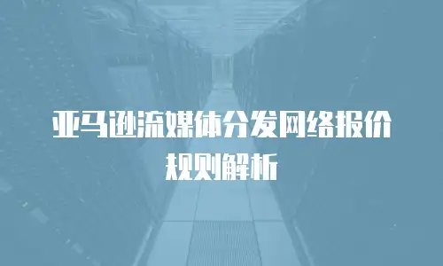 亚马逊流媒体分发网络报价规则解析