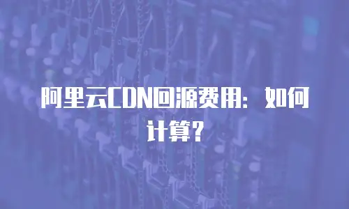 阿里云CDN回源费用：如何计算？