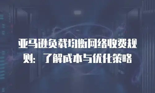亚马逊负载均衡网络收费规则：了解成本与优化策略