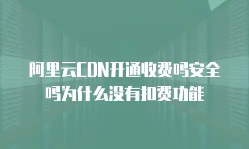 阿里云CDN开通收费吗安全吗为什么没有扣费功能