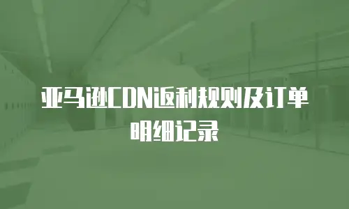 亚马逊CDN返利规则及订单明细记录