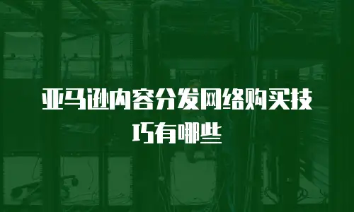 亚马逊内容分发网络购买技巧有哪些