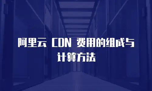 阿里云 CDN 费用的组成与计算方法