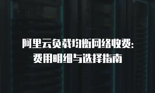 阿里云负载均衡网络收费：费用明细与选择指南