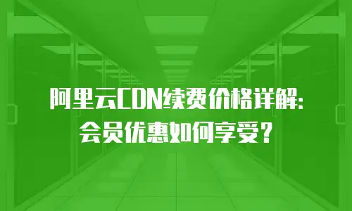 阿里云CDN续费价格详解：会员优惠如何享受？