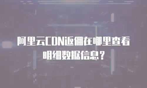 阿里云CDN返佣在哪里查看明细数据信息？