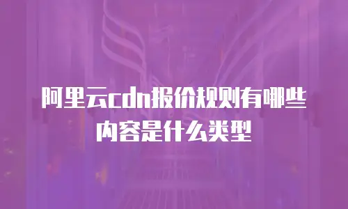 阿里云cdn报价规则有哪些内容是什么类型