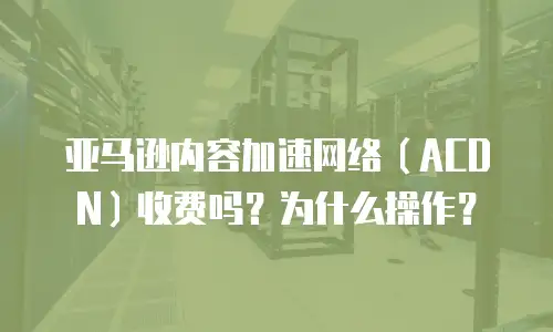 亚马逊内容加速网络（ACDN）收费吗？为什么操作？