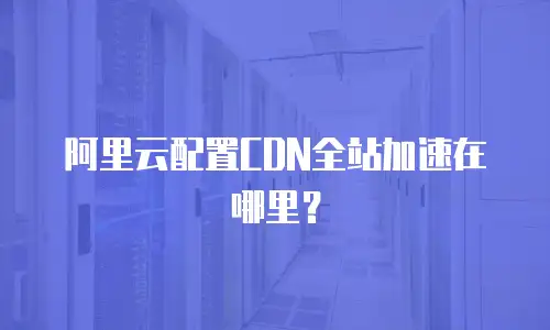 阿里云配置CDN全站加速在哪里？