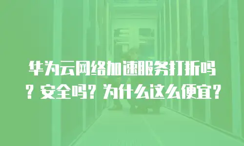 华为云网络加速服务打折吗？安全吗？为什么这么便宜？