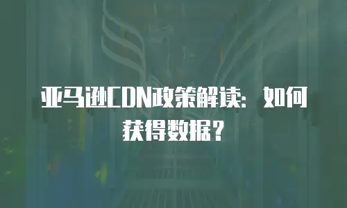 亚马逊CDN政策解读：如何获得数据？
