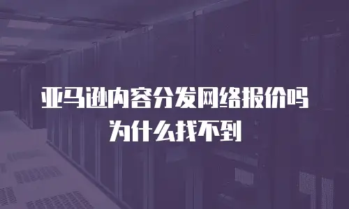 亚马逊内容分发网络报价吗为什么找不到