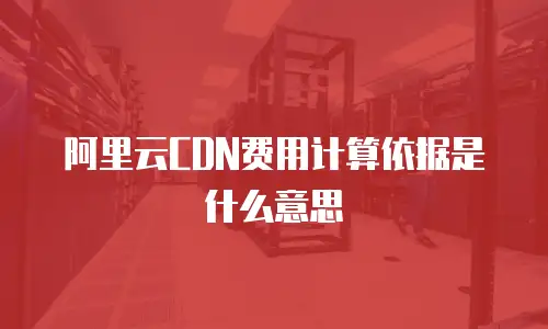 阿里云CDN费用计算依据是什么意思