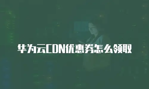 华为云CDN优惠券怎么领取