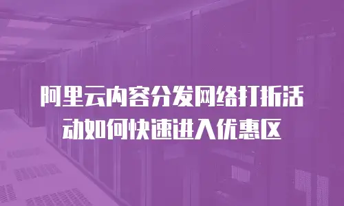 阿里云内容分发网络打折活动如何快速进入优惠区