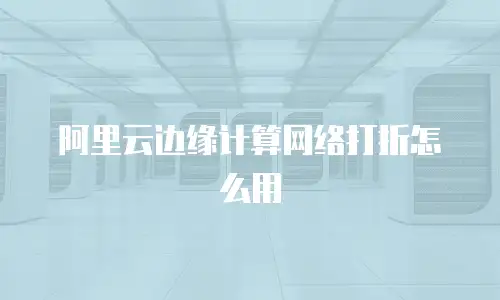 阿里云边缘计算网络打折怎么用