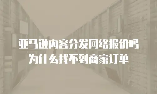 亚马逊内容分发网络报价吗为什么找不到商家订单