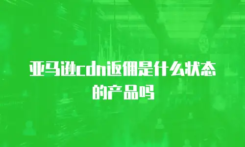 亚马逊cdn返佣是什么状态的产品吗