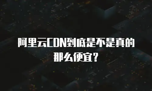 阿里云CDN到底是不是真的那么便宜？