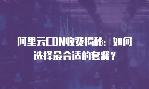 阿里云CDN收费揭秘：如何选择最合适的套餐？