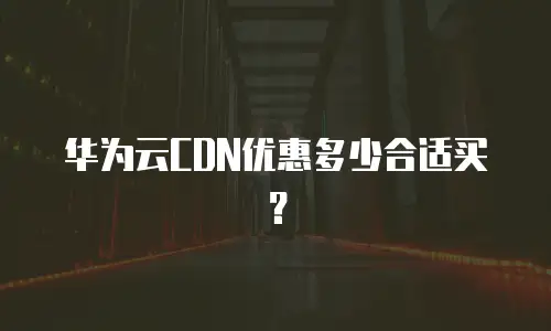 华为云CDN优惠多少合适买？