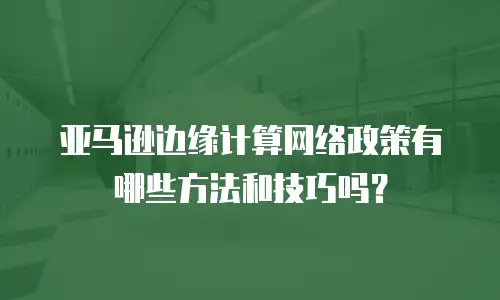 亚马逊边缘计算网络政策有哪些方法和技巧吗？