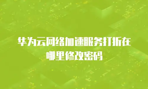 华为云网络加速服务打折在哪里修改密码