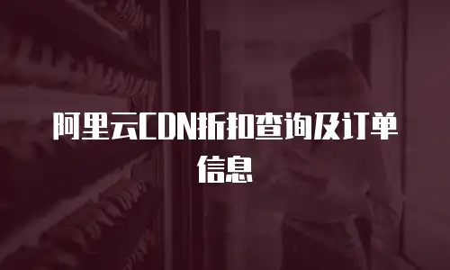阿里云CDN折扣查询及订单信息