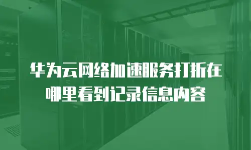 华为云网络加速服务打折在哪里看到记录信息内容