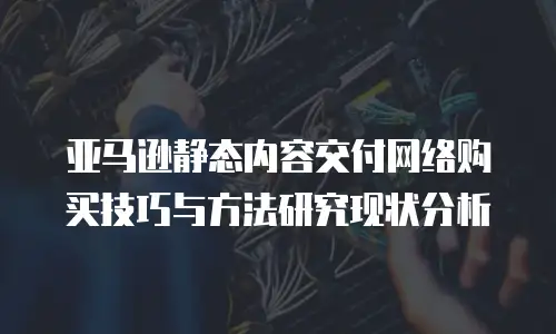 亚马逊静态内容交付网络购买技巧与方法研究现状分析