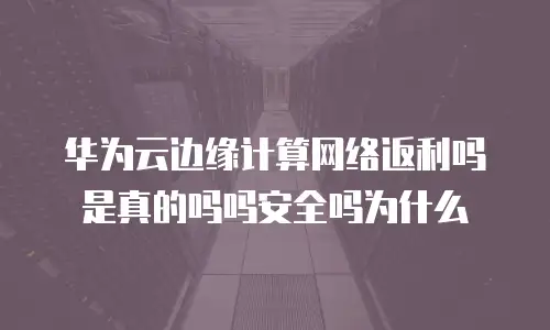 华为云边缘计算网络返利吗是真的吗吗安全吗为什么