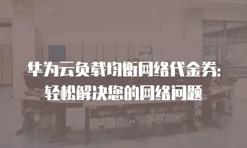 华为云负载均衡网络代金券：轻松解决您的网络问题