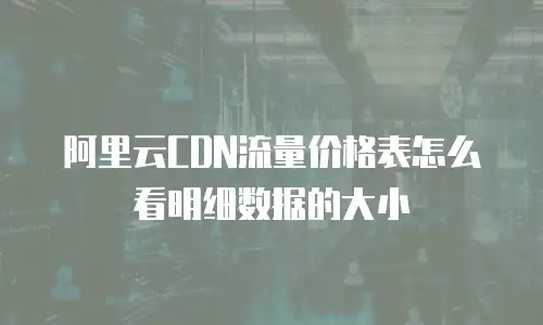 阿里云CDN流量价格表怎么看明细数据的大小