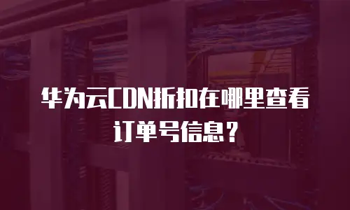 华为云CDN折扣在哪里查看订单号信息？
