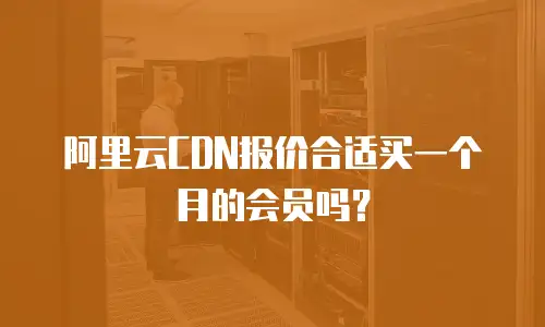 阿里云CDN报价合适买一个月的会员吗？