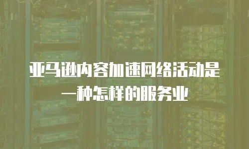亚马逊内容加速网络活动是一种怎样的服务业