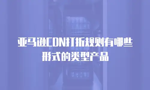 亚马逊CDN打折规则有哪些形式的类型产品