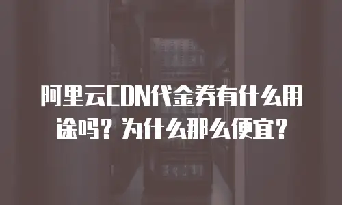 阿里云CDN代金券有什么用途吗？为什么那么便宜？