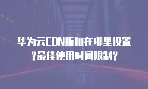 华为云CDN折扣在哪里设置?最佳使用时间限制?