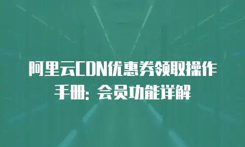 阿里云CDN优惠券领取操作手册: 会员功能详解