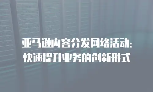 亚马逊内容分发网络活动：快速提升业务的创新形式
