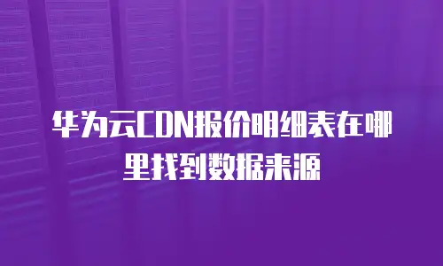 华为云CDN报价明细表在哪里找到数据来源