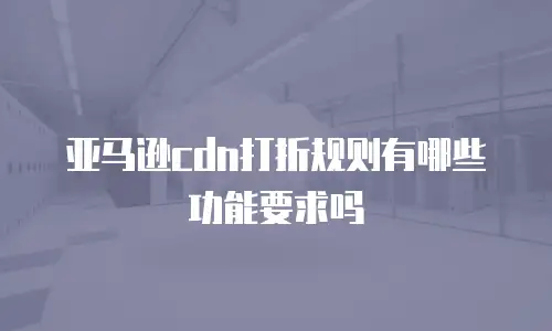 亚马逊cdn打折规则有哪些功能要求吗