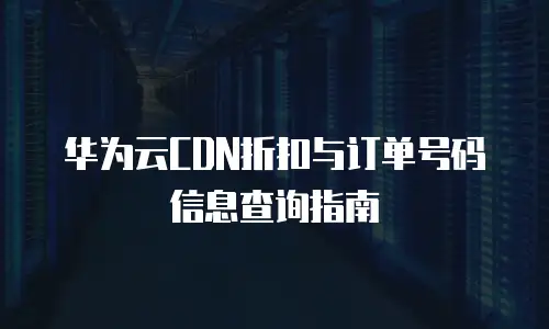 华为云CDN折扣与订单号码信息查询指南