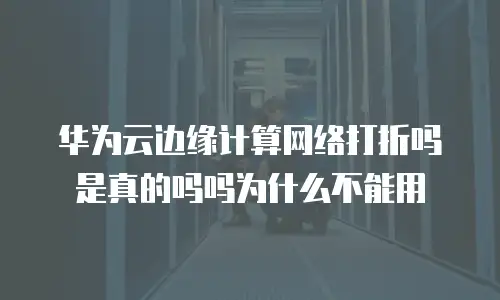 华为云边缘计算网络打折吗是真的吗吗为什么不能用