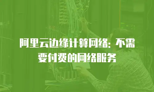 阿里云边缘计算网络: 不需要付费的网络服务